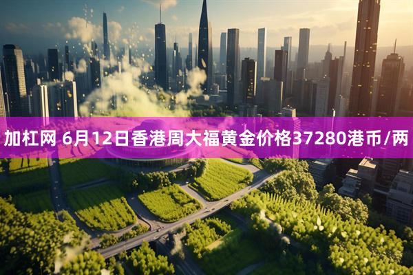 加杠网 6月12日香港周大福黄金价格37280港币/两