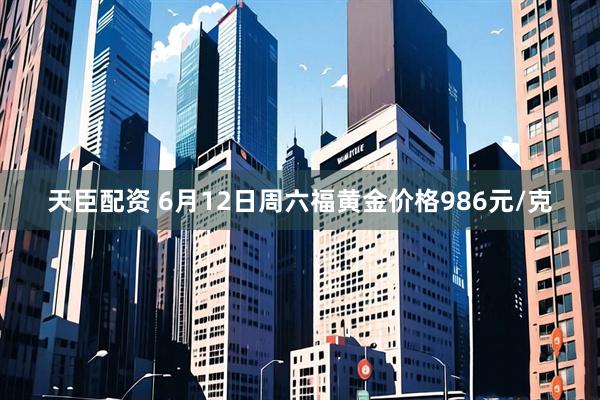 天臣配资 6月12日周六福黄金价格986元/克