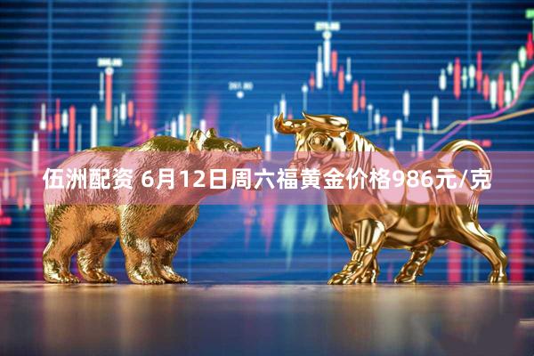 伍洲配资 6月12日周六福黄金价格986元/克