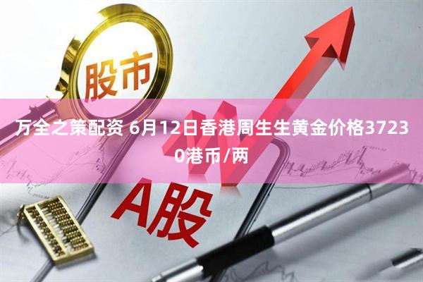 万全之策配资 6月12日香港周生生黄金价格37230港币/两