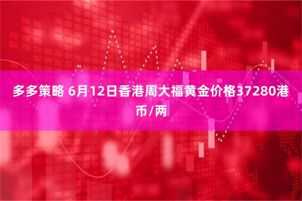 多多策略 6月12日香港周大福黄金价格37280港币/两