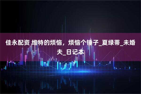 佳永配资 维特的烦恼，烦恼个锤子_夏绿蒂_未婚夫_日记本