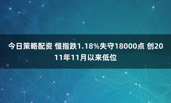 今日策略配资 恒指跌1.18%失守18000点 创2011年11月以来低位