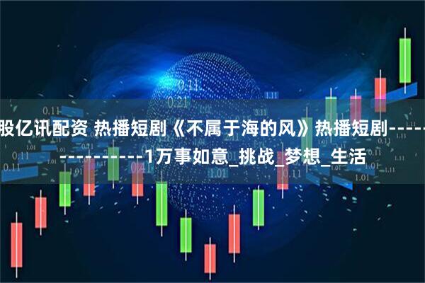 股亿讯配资 热播短剧《不属于海的风》热播短剧---------------1万事如意_挑战_梦想_生活