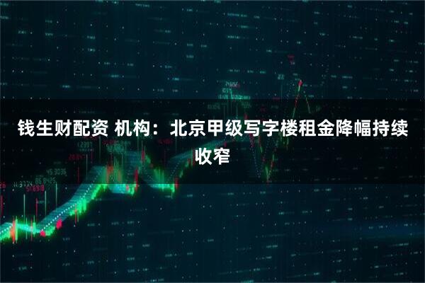 钱生财配资 机构：北京甲级写字楼租金降幅持续收窄