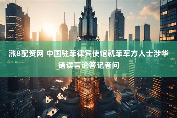 涨8配资网 中国驻菲律宾使馆就菲军方人士涉华错误言论答记者问