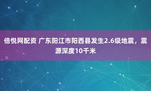 倍悦网配资 广东阳江市阳西县发生2.6级地震，震源深度10千米