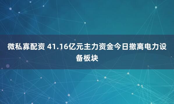 微私寡配资 41.16亿元主力资金今日撤离电力设备板块