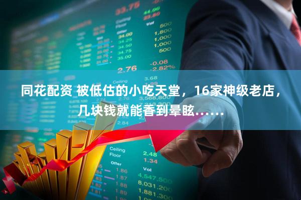 同花配资 被低估的小吃天堂，16家神级老店，几块钱就能香到晕眩……