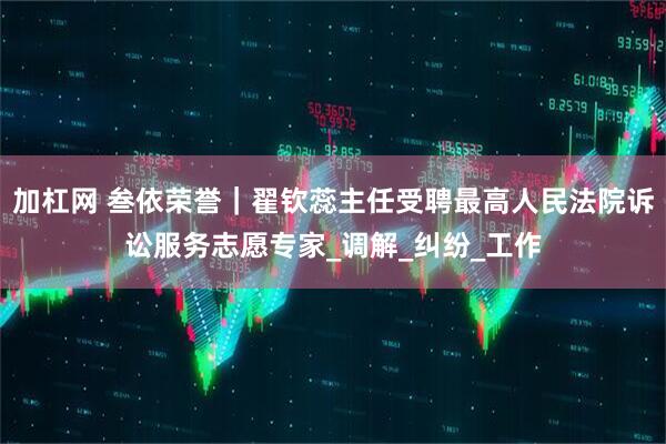 加杠网 叁依荣誉｜翟钦蕊主任受聘最高人民法院诉讼服务志愿专家_调解_纠纷_工作