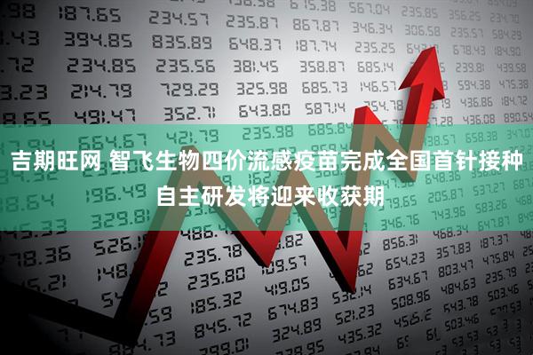 吉期旺网 智飞生物四价流感疫苗完成全国首针接种 自主研发将迎来收获期