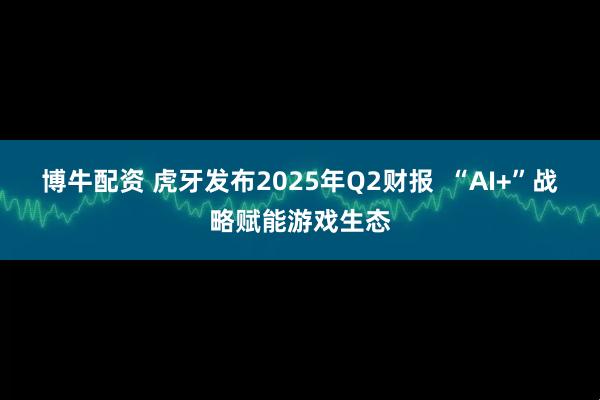 博牛配资 虎牙发布2025年Q2财报  “AI+”战略赋能游戏生态
