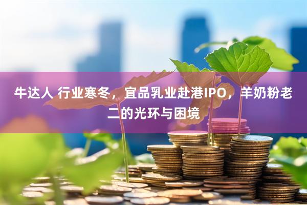 牛达人 行业寒冬，宜品乳业赴港IPO，羊奶粉老二的光环与困境
