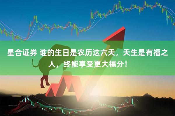 星合证券 谁的生日是农历这六天，天生是有福之人，终能享受更大福分！