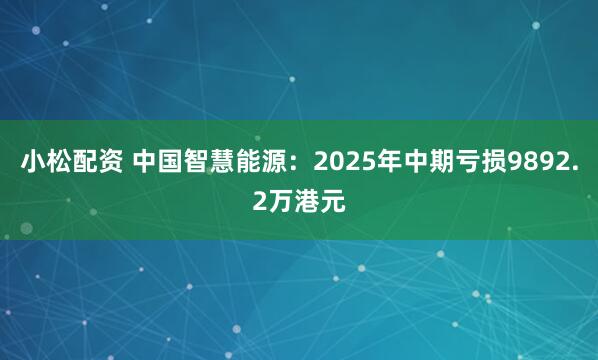 小松配资 中国智慧能源：2025年中期亏损9892.2万港元