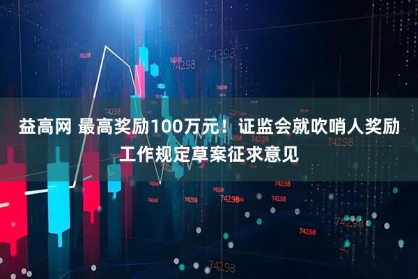 益高网 最高奖励100万元！证监会就吹哨人奖励工作规定草案征求意见