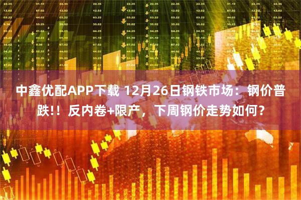 中鑫优配APP下载 12月26日钢铁市场：钢价普跌!！反内卷+限产，下周钢价走势如何？