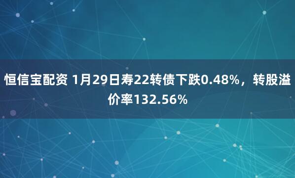 恒信宝配资 1月29日寿22转债下跌0.48%，转股溢价率132.56%
