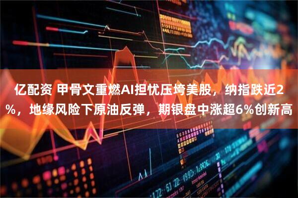 亿配资 甲骨文重燃AI担忧压垮美股，纳指跌近2%，地缘风险下原油反弹，期银盘中涨超6%创新高