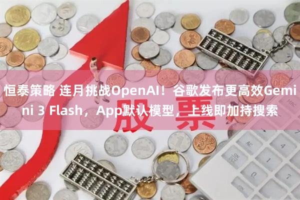 恒泰策略 连月挑战OpenAI！谷歌发布更高效Gemini 3 Flash，App默认模型，上线即加持搜索