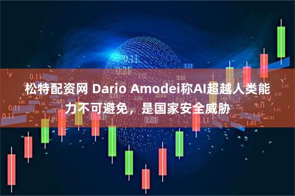 松特配资网 Dario Amodei称AI超越人类能力不可避免，是国家安全威胁