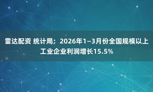 雷达配资 统计局：2026年1—3月份全国规模以上工业企业利润增长15.5%