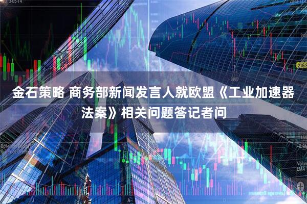 金石策略 商务部新闻发言人就欧盟《工业加速器法案》相关问题答记者问