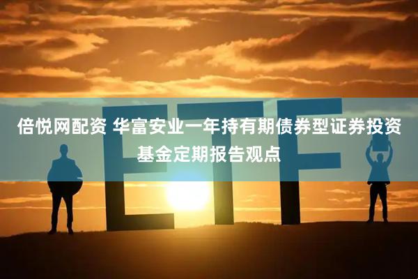 倍悦网配资 华富安业一年持有期债券型证券投资基金定期报告观点